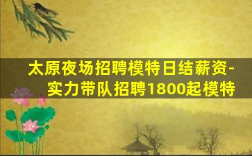 太原夜场招聘模特日结薪资-实力带队招聘1800起模特